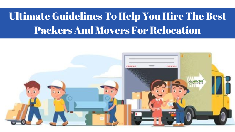 Ultimate Guidelines To Help You Hire The Best Packers And Movers For Relocation