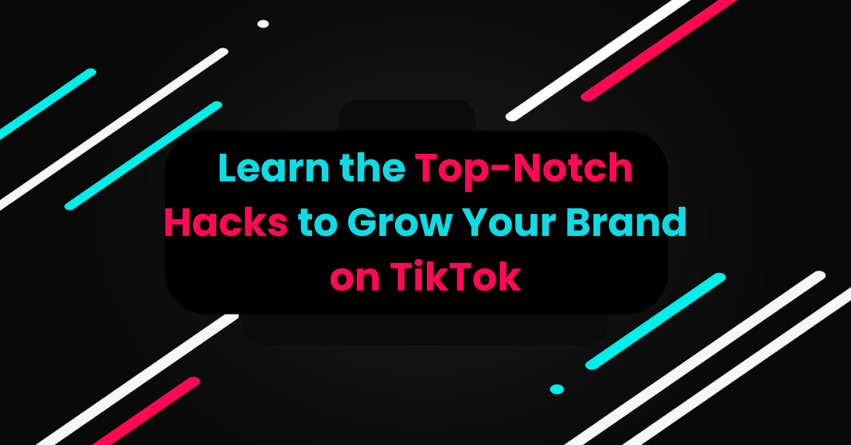 Learn the Top-Notch Hacks to Grow Your Brand on TikTok