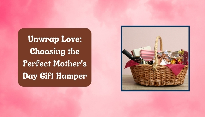 Unwrap Love: Choosing the Perfect Mother’s Day Gift Hampers