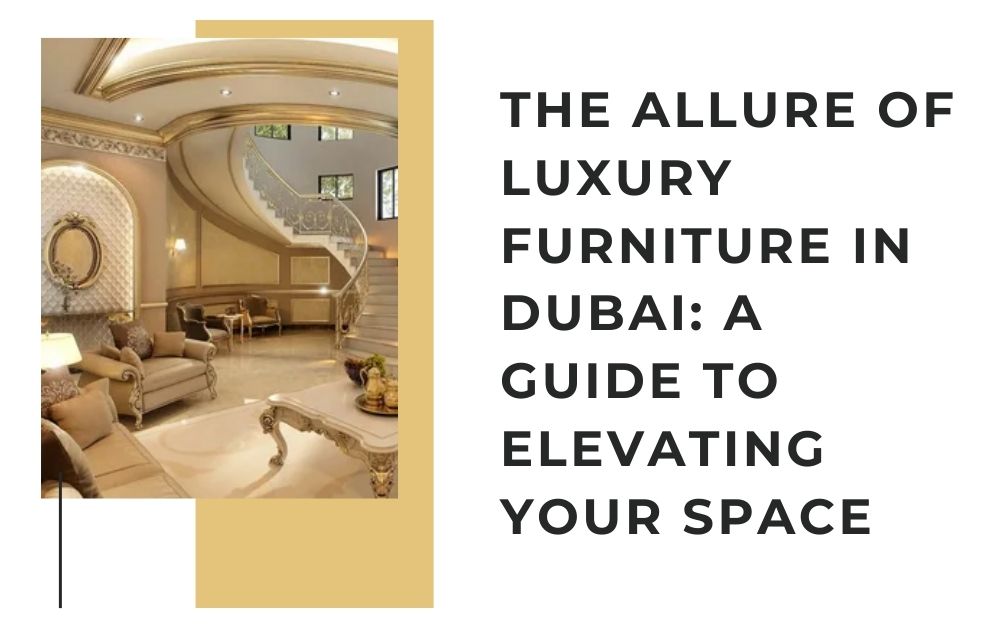 The Allure of Luxury Furniture in Dubai: A Guide to Elevating Your Space