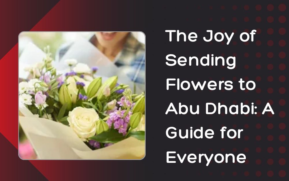 The Joy of Sending Flowers to Abu Dhabi: A Guide for Everyone