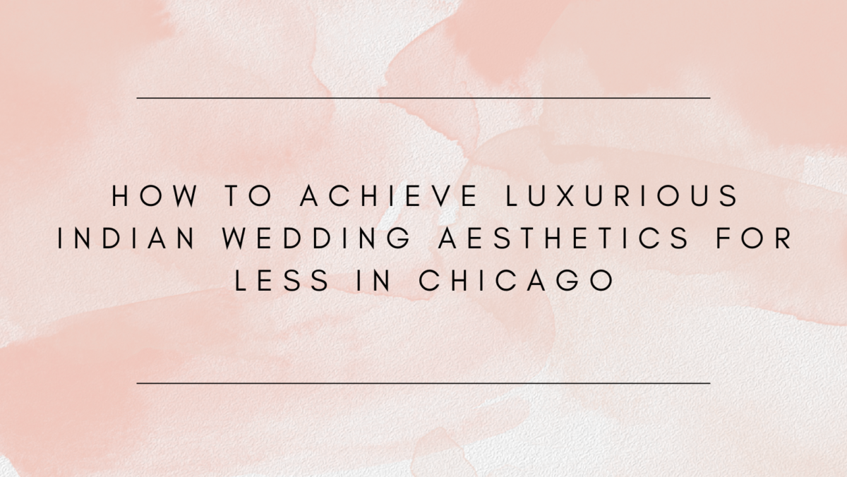 How to Achieve Luxurious Indian Wedding Aesthetics For Less In Chicago