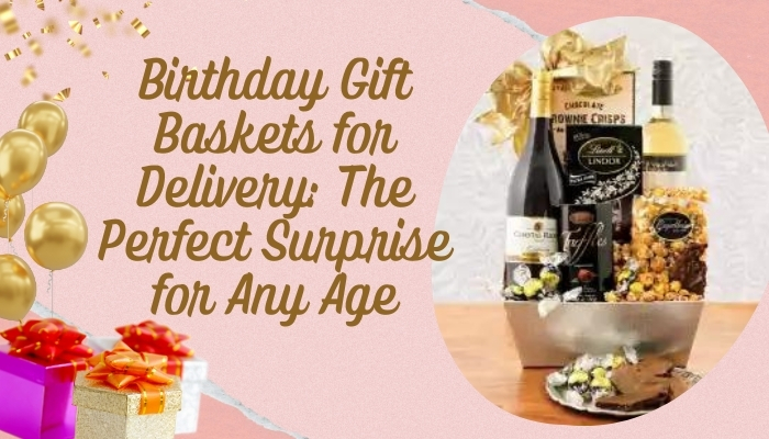Birthday Gift Baskets for Delivery: The Perfect Surprise for Any Age