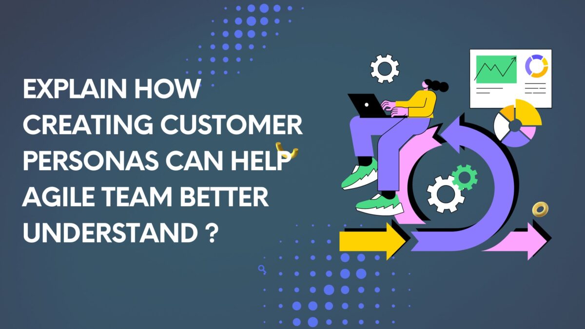Explain how creating customer personas can help Agile team better understand