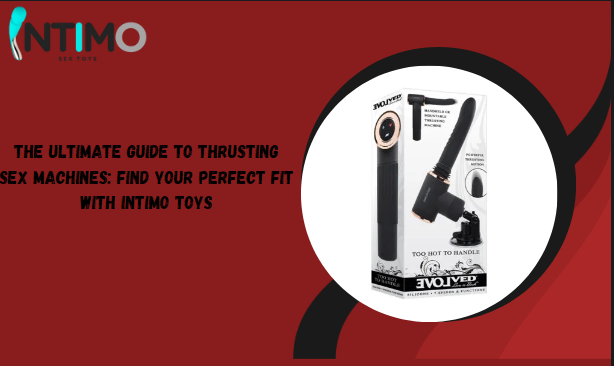 The Ultimate Guide to Thrusting Sex Machines: Find Your Perfect Fit with Intimo Toys