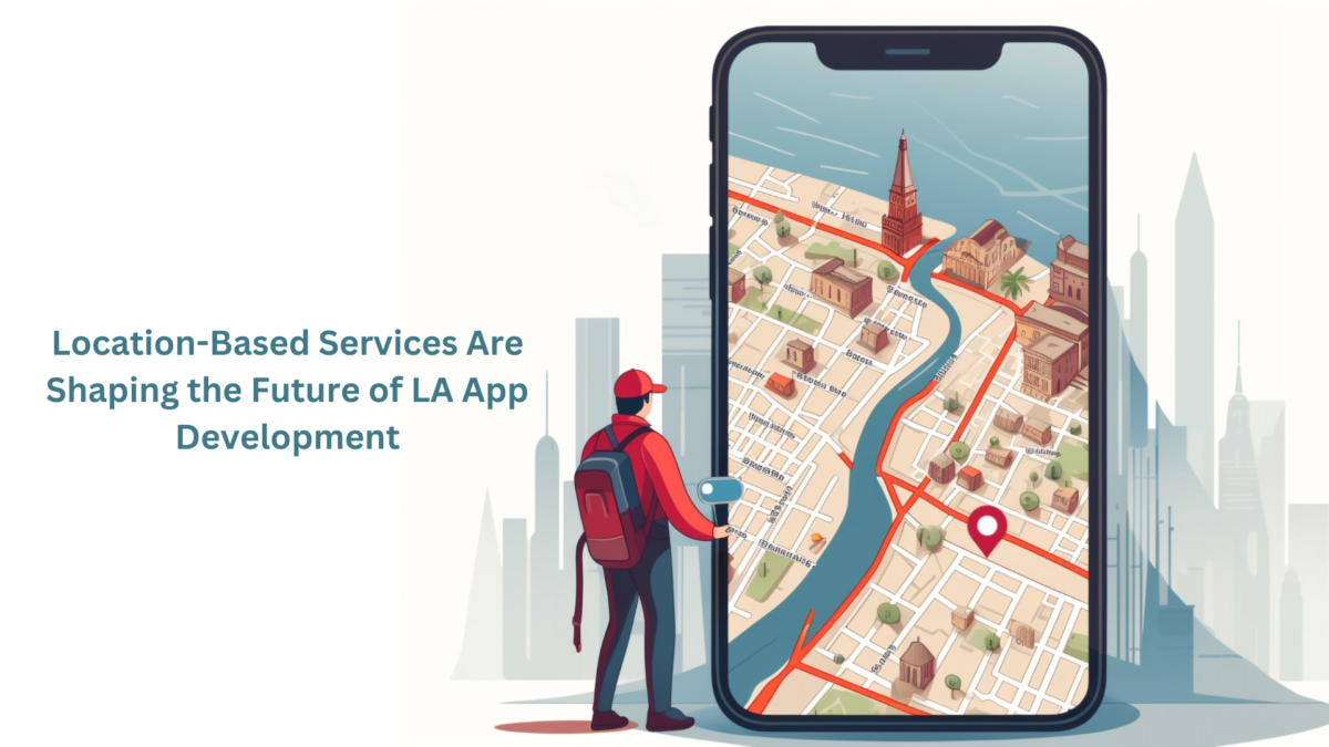 How Location-Based Services Are Shaping the Future of LA App Development