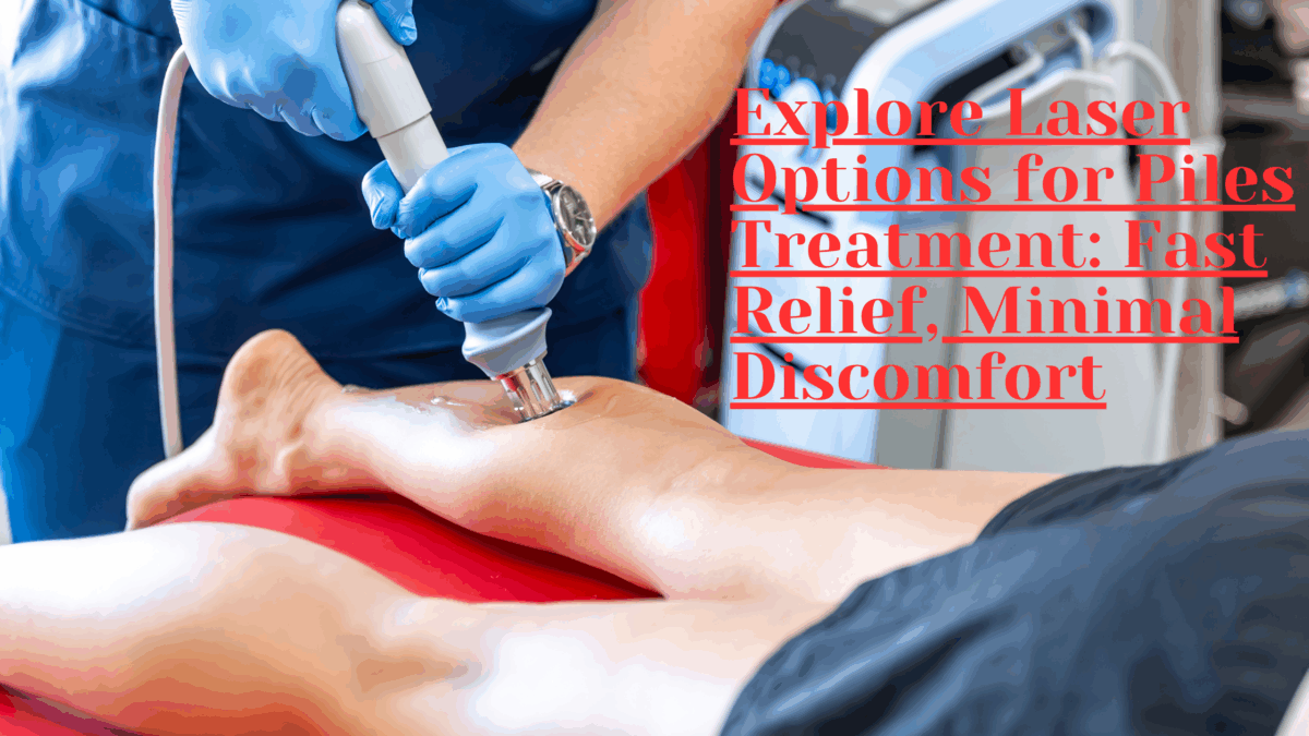 Explore Laser Options for Piles Treatment: Fast Relief, Minimal Discomfort